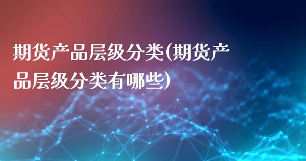 期货产品层级分类(期货产品层级分类有哪些)_期货品种_第1张_首骏网 期货产品层级分类(期货产品层级分类有哪些)_https://www.gzshoujun.com_期货品种_第1张