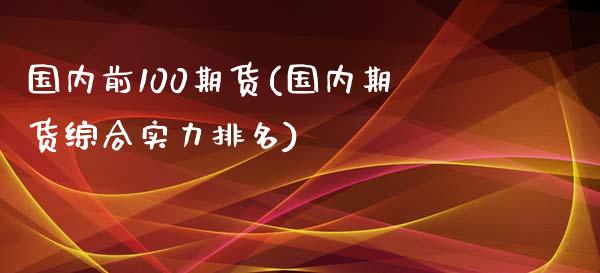 国内前100期货(国内期货综合实力排名)_https://www.gzshoujun.com_农产品期货_第1张