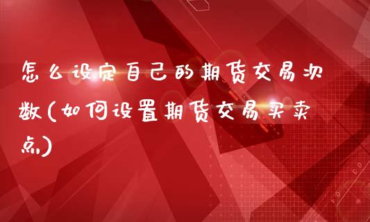 怎么设定自己的期货交易次数(如何设置期货交易买卖点)_https://www.gzshoujun.com_期货交易所_第1张