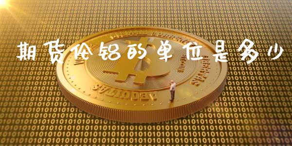 期货伦铝的单位是多少_https://www.gzshoujun.com_期货行情_第1张