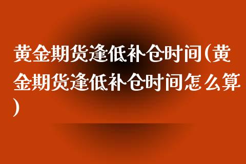 黄金期货逢低补仓时间(黄金期货逢低补仓时间怎么算)_https://www.gzshoujun.com_技术分析_第1张