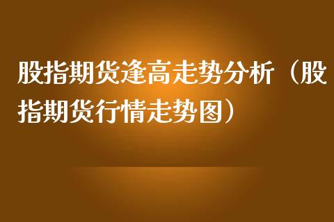 股指期货逢高走势分析（股指期货行情走势图）_https://www.gzshoujun.com_原油期货_第1张