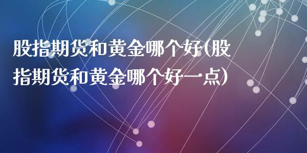 股指期货和黄金哪个好(股指期货和黄金哪个好一点)_期货直播_第1张_首骏网 股指期货和黄金哪个好(股指期货和黄金哪个好一点)_https://www.gzshoujun.com_期货直播_第1张