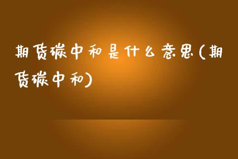 期货碳中和是什么意思(期货碳中和)_https://www.gzshoujun.com_期货交易所_第1张