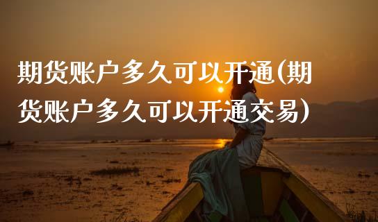 期货账户多久可以开通(期货账户多久可以开通交易)_https://www.gzshoujun.com_期货公司_第1张