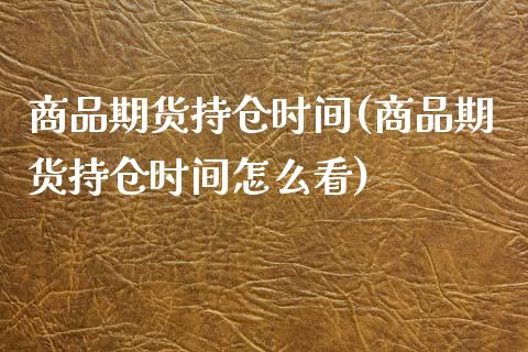 商品期货持仓时间(商品期货持仓时间怎么看)_https://www.gzshoujun.com_内盘期货_第1张