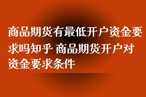 商品期货有最低开户资金要求吗知乎 商品期货开户对资金要求条件_https://www.gzshoujun.com_期货行情_第1张