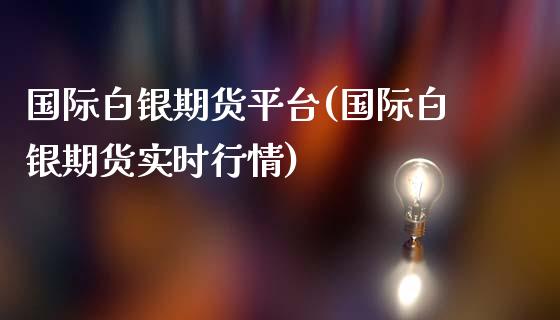 国际白银期货平台(国际白银期货实时行情)_https://www.gzshoujun.com_期货品种_第1张