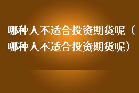 哪种人不适合投资期货呢（哪种人不适合投资期货呢）_https://www.gzshoujun.com_期货行情_第1张