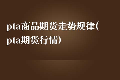 pta商品期货走势规律(pta期货行情)_https://www.gzshoujun.com_期货品种_第1张