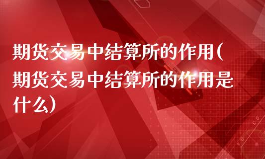 期货交易中结算所的作用(期货交易中结算所的作用是什么)_期货品种_第1张_首骏网 期货交易中结算所的作用(期货交易中结算所的作用是什么)_https://www.gzshoujun.com_期货品种_第1张