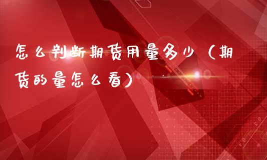 怎么判断期货用量多少（期货的量怎么看）_https://www.gzshoujun.com_期货直播_第1张