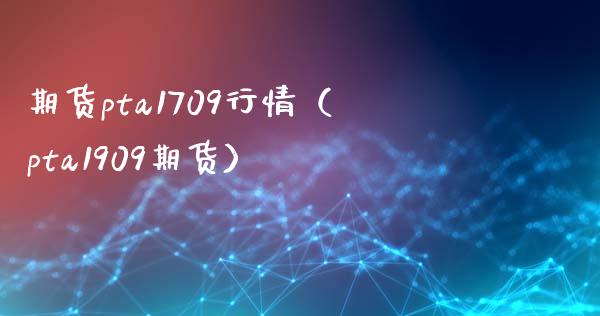 期货pta1709行情（pta1909期货）_https://www.gzshoujun.com_期货知识_第1张