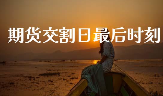 期货交割日最后时刻_https://www.gzshoujun.com_期货直播_第1张