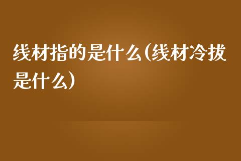 线材指的是什么(线材冷拔是什么)_https://www.gzshoujun.com_期货理财_第1张