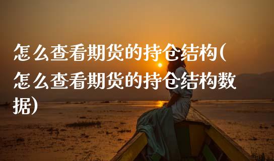 怎么查看期货的持仓结构(怎么查看期货的持仓结构数据)_期货品种_第1张_首骏网 怎么查看期货的持仓结构(怎么查看期货的持仓结构数据)_https://www.gzshoujun.com_期货品种_第1张