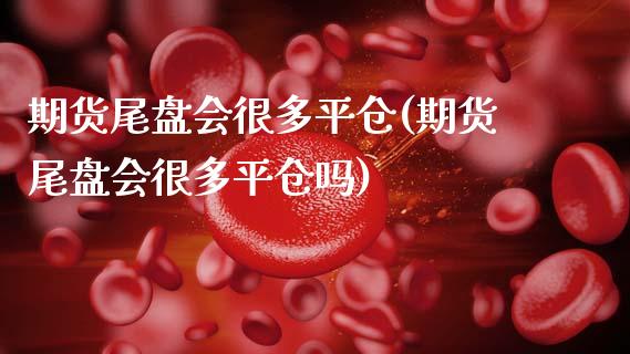 期货尾盘会很多平仓(期货尾盘会很多平仓吗)_https://www.gzshoujun.com_期货品种_第1张