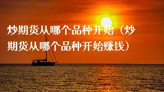 炒期货从哪个品种开始（炒期货从哪个品种开始）_https://www.gzshoujun.com_期货交易所_第1张