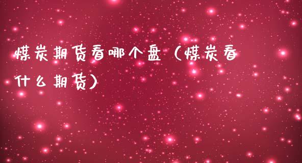 煤炭期货看哪个盘（煤炭看什么期货）_https://www.gzshoujun.com_期货交易所_第1张