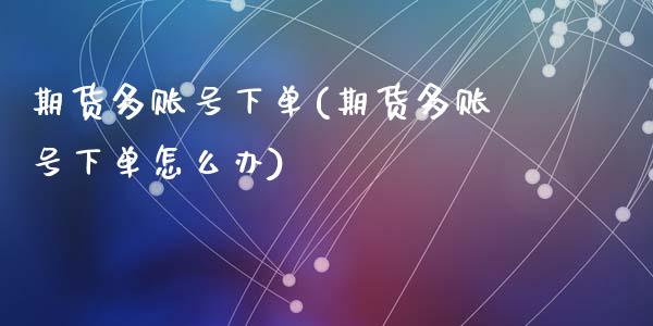 期货多账号下单(期货多账号下单怎么办)_https://www.gzshoujun.com_内盘期货_第1张