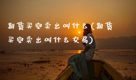 期货买空卖出叫什么(期货买空卖出叫什么交易)_https://www.gzshoujun.com_期货交易所_第1张