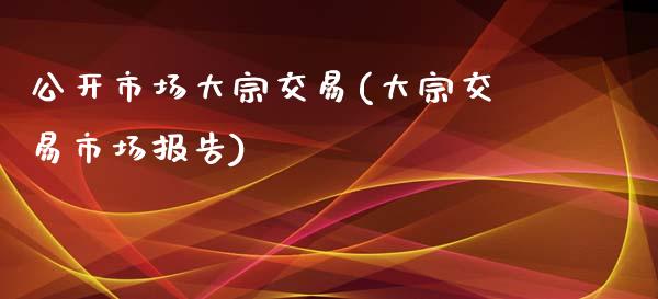 公开市场大宗交易(大宗交易市场报告)_https://www.gzshoujun.com_期货知识_第1张