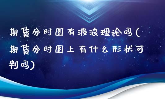 期货分时图有波浪理论吗(期货分时图上有什么形状可判吗)_https://www.gzshoujun.com_期货直播_第1张