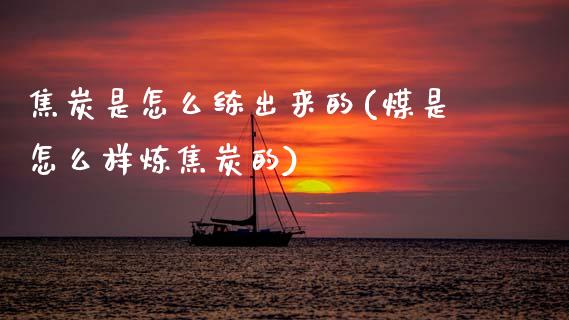 焦炭是怎么练出来的(煤是怎么样炼焦炭的)_https://www.gzshoujun.com_期货入门_第1张
