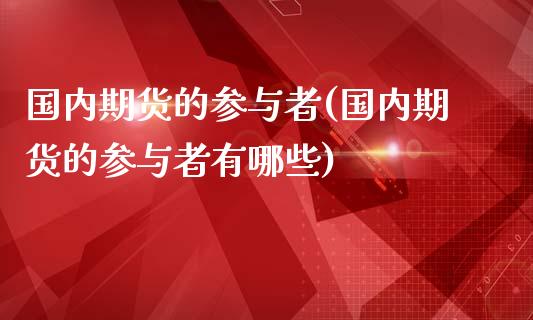 国内期货的参与者(国内期货的参与者有哪些)_https://www.gzshoujun.com_期货交易所_第1张