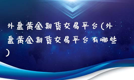 外盘黄金期货交易平台(外盘黄金期货交易平台有哪些)_https://www.gzshoujun.com_期货入门_第1张