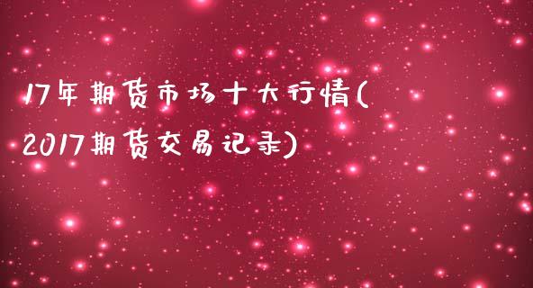 17年期货市场十大行情(2017期货交易记录)_https://www.gzshoujun.com_农产品期货_第1张