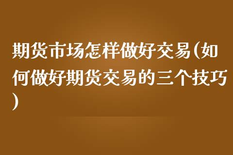 期货市场怎样做好交易(如何做好期货交易的三个技巧)_https://www.gzshoujun.com_期货交易所_第1张