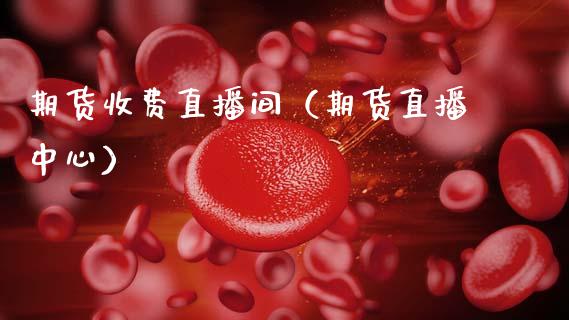 期货收费直播间（期货直播中心）_https://www.gzshoujun.com_内盘期货_第1张