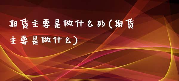 期货主要是做什么的(期货主要是做什么)_https://www.gzshoujun.com_期货知识_第1张