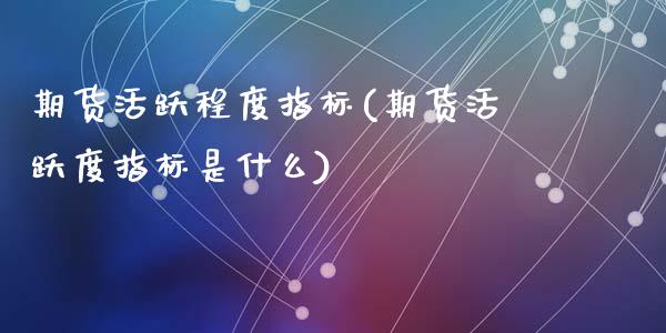 期货活跃程度指标(期货活跃度指标是什么)_https://www.gzshoujun.com_期货交易所_第1张