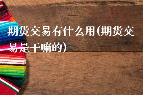 期货交易有什么用(期货交易是)_https://www.gzshoujun.com_期货品种_第1张