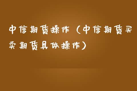 中信期货操作（中信期货买卖期货具体操作）_https://www.gzshoujun.com_期货直播_第1张