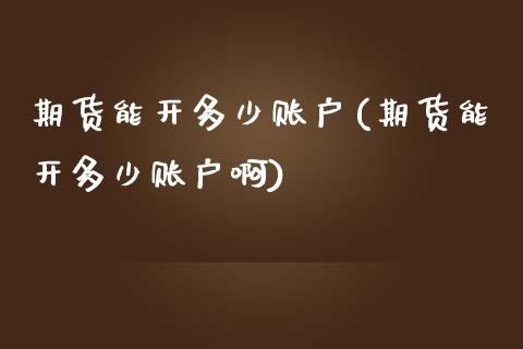 期货能开多少账户(期货能开多少账户啊)_期货品种_第1张_首骏网 期货能开多少账户(期货能开多少账户啊)_https://www.gzshoujun.com_期货品种_第1张