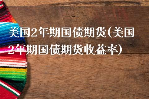 美国2年期国债期货(美国2年期国债期货收益率)_https://www.gzshoujun.com_农产品期货_第1张