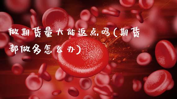 做期货量大能返点吗(期货都做多怎么办)_https://www.gzshoujun.com_期货交易所_第1张