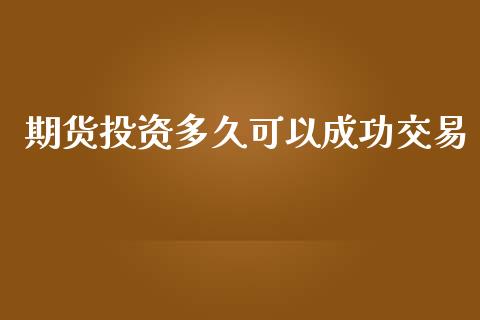 期货投资多久可以成功交易_https://www.gzshoujun.com_期货交易所_第1张