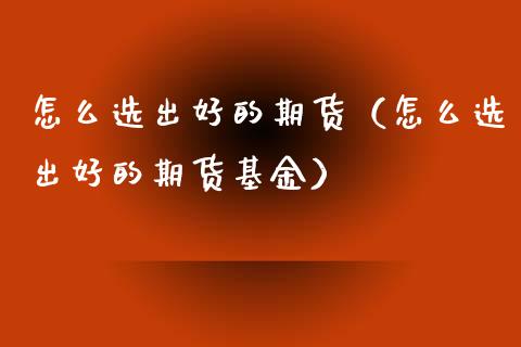 怎么选出好的期货（怎么选出好的期货基金）_https://www.gzshoujun.com_期货直播_第1张