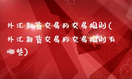 外汇期货交易的交易规则(外汇期货交易的交易规则有哪些)_https://www.gzshoujun.com_期货品种_第1张