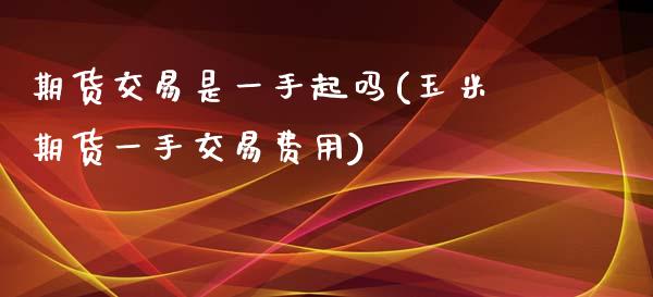 期货交易是一手起吗(玉米期货一手交易费用)_https://www.gzshoujun.com_股票投资_第1张