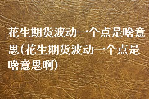 花生期货波动一个点是啥意思(花生期货波动一个点是啥意思啊)_https://www.gzshoujun.com_期货交易所_第1张