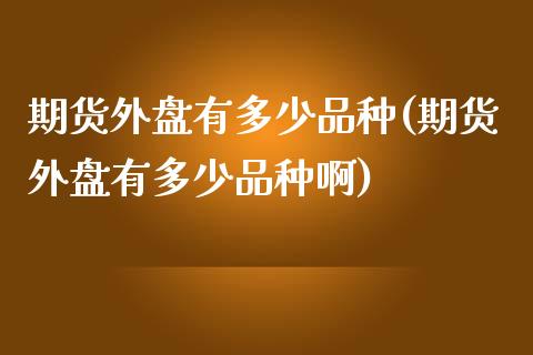 期货外盘有多少品种(期货外盘有多少品种啊)_https://www.gzshoujun.com_农产品期货_第1张