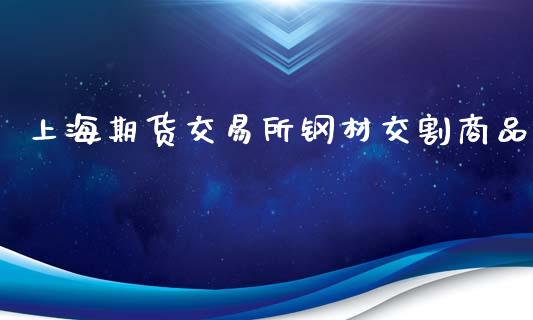 上海期货交易所钢材交割商品_https://www.gzshoujun.com_期货交易所_第1张