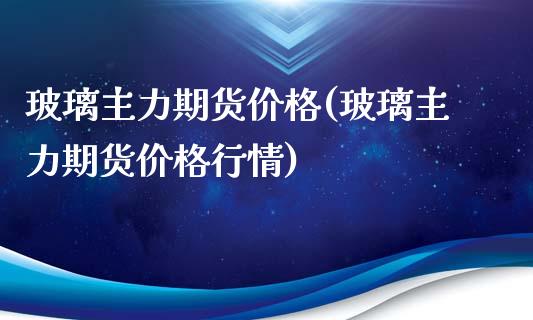 玻璃主力期货价格(玻璃主力期货价格行情)_https://www.gzshoujun.com_期货行情_第1张