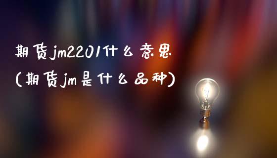 期货jm2201什么意思(期货jm是什么品种)_期货品种_第1张_首骏网 期货jm2201什么意思(期货jm是什么品种)_https://www.gzshoujun.com_期货品种_第1张