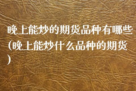 晚上能炒的期货品种有哪些(晚上能炒什么品种的期货)_农产品期货_第1张_首骏网 晚上能炒的期货品种有哪些(晚上能炒什么品种的期货)_https://www.gzshoujun.com_农产品期货_第1张